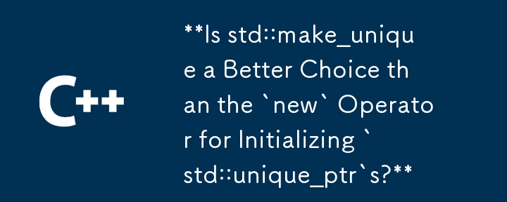 Is std::make_unique a Better Choice than the `new` Operator for Initializing `std::unique_ptr`s?