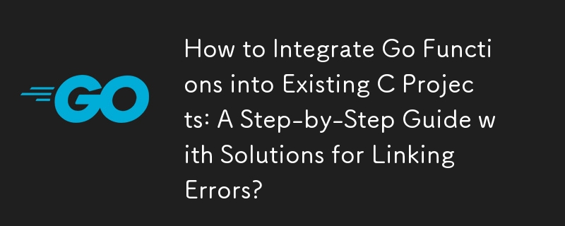 Go 関数を既存の C プロジェクトに統合する方法: リンク エラーの解決策を含むステップバイステップ ガイド