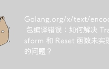 Golang.org/x/text/encoding 包编译错误：如何解决 Transform 和 Reset 函数未实现的问题？