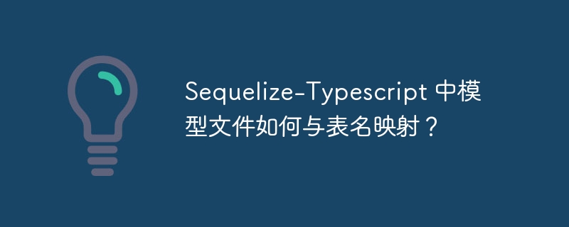 sequelize-typescript 中模型文件如何与表名映射？