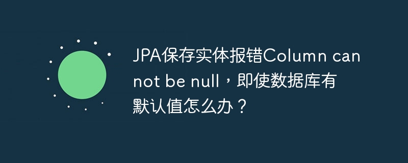 JPA保存实体报错Column cannot be null，即使数据库有默认值怎么办？-小浪资源网