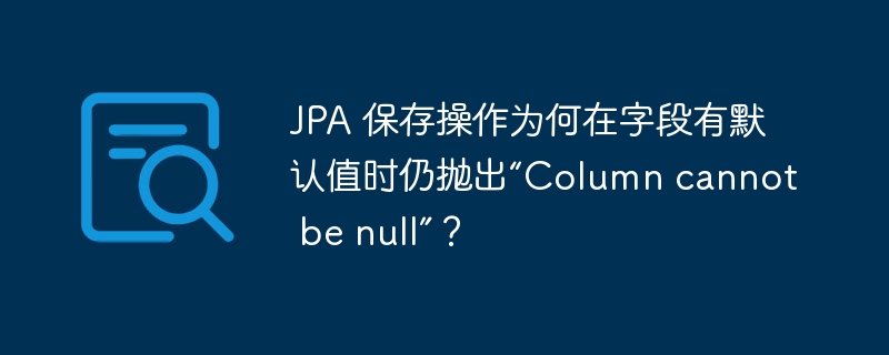 JPA 保存操作为何在字段有默认值时仍抛出“Column cannot be null”？-小浪资源网