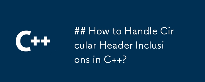 How to Handle Circular Header Inclusions in C  ?