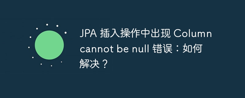 JPA 插入操作中出现 Column cannot be null 错误：如何解决？-小浪资源网