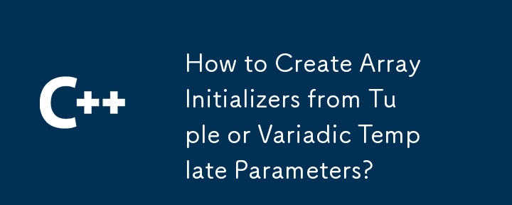 How to Create Array Initializers from Tuple or Variadic Template Parameters?