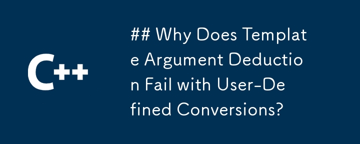 Why Does Template Argument Deduction Fail with User-Defined Conversions?