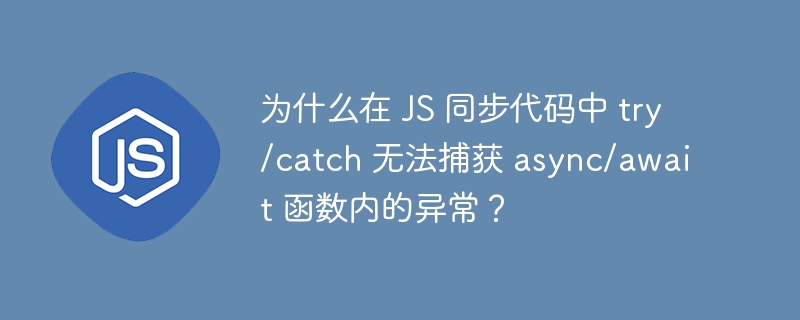为什么在 js 同步代码中 try/catch 无法捕获 async/await 函数内的异常？