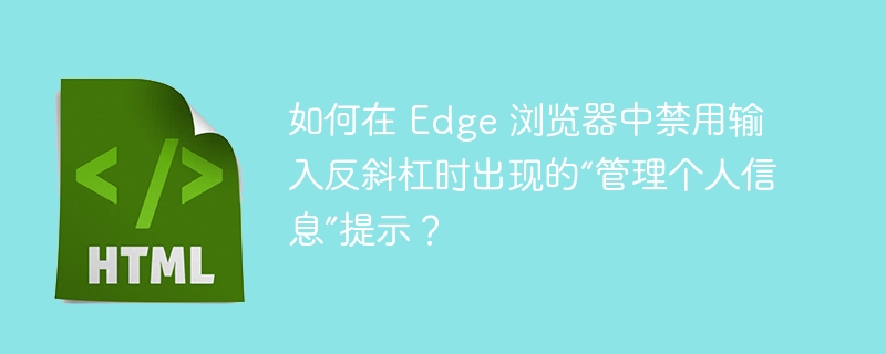 如何在 Edge 浏览器中禁用输入反斜杠时出现的“管理个人信息”提示?
