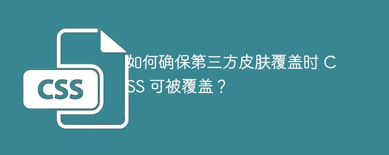 如何确保第三方皮肤覆盖时 CSS 可被覆盖？-小浪资源网