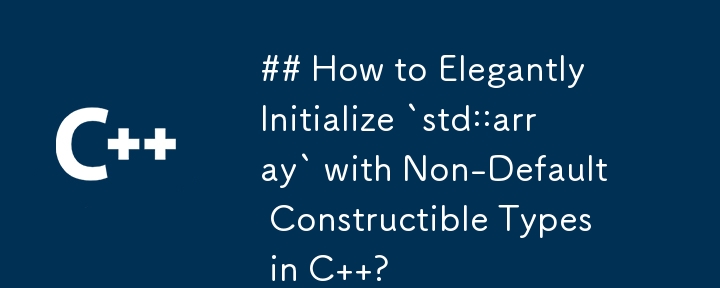 How to Elegantly Initialize `std::array` with Non-Default Constructible Types in C  ?