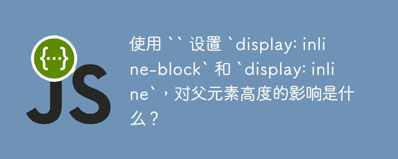 使用 “ 设置 `display: inline-block` 和 `display: inline`，对父元素高度的影响是什么？-小浪资源网