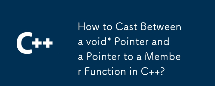 How to Cast Between a void* Pointer and a Pointer to a Member Function in C  ?