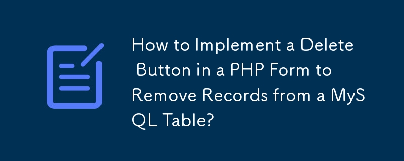 How to Implement a Delete Button in a PHP Form to Remove Records from a MySQL Table?