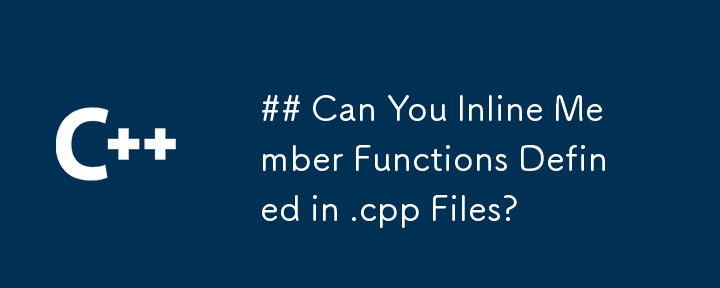 Can You Inline Member Functions Defined in .cpp Files?