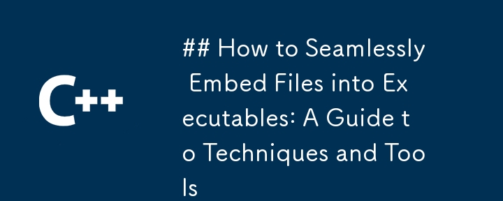 How to Seamlessly Embed Files into Executables: A Guide to Techniques and Tools