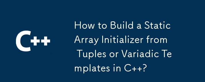 How to Build a Static Array Initializer from Tuples or Variadic Templates in C  ?