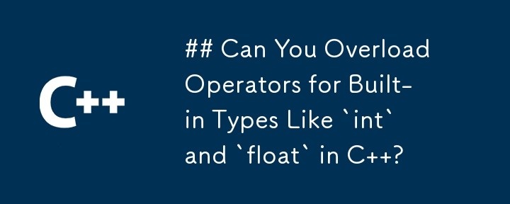 Can You Overload Operators for Built-in Types Like `int` and `float` in C  ?