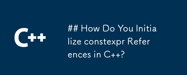 C で constexpr 参照を初期化するにはどうすればよいですか?