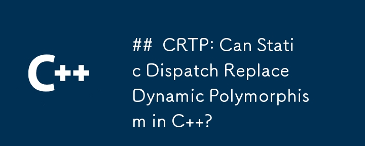 CRTP: 静的ディスパッチは C の動的ポリモーフィズムを置き換えることができますか?