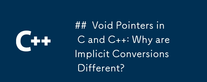 Void Pointers in C and C  : Why are Implicit Conversions Different?