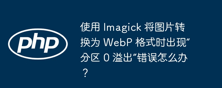 使用 imagick 将图片转换为 webp 格式时出现“分区 0 溢出”错误怎么办？