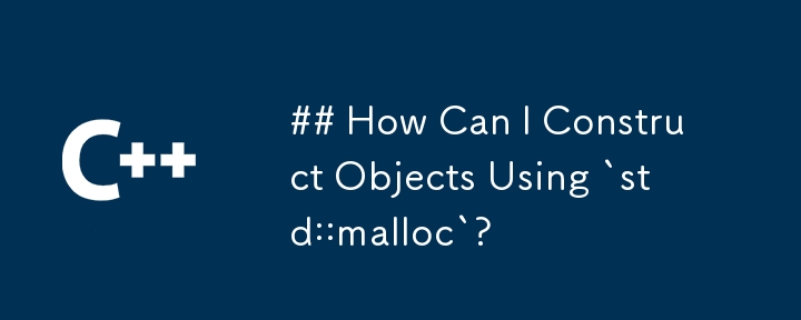 `std::malloc` を使用してオブジェクトを構築するにはどうすればよいですか?