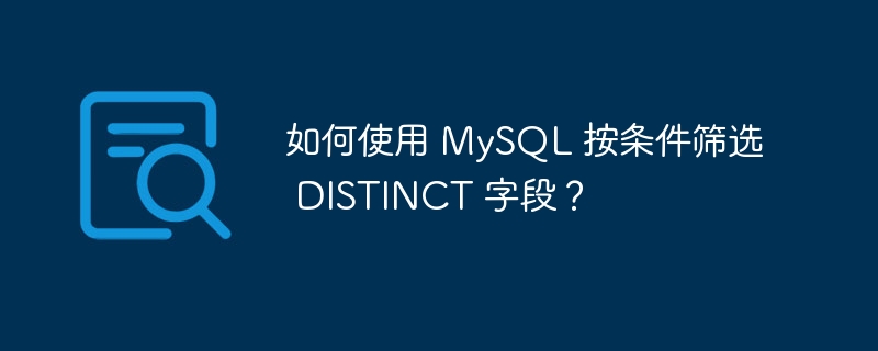 如何使用 MySQL 按条件筛选 DISTINCT 字段？-小浪资源网