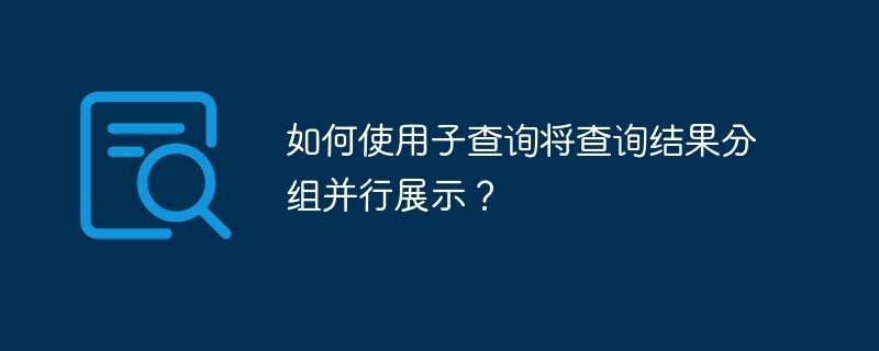 如何使用子查询将查询结果分组并行展示？-小浪资源网