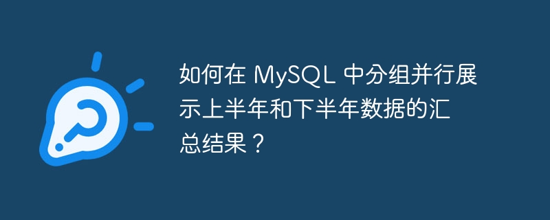 如何在 MySQL 中分组并行展示上半年和下半年数据的汇总结果？-小浪资源网