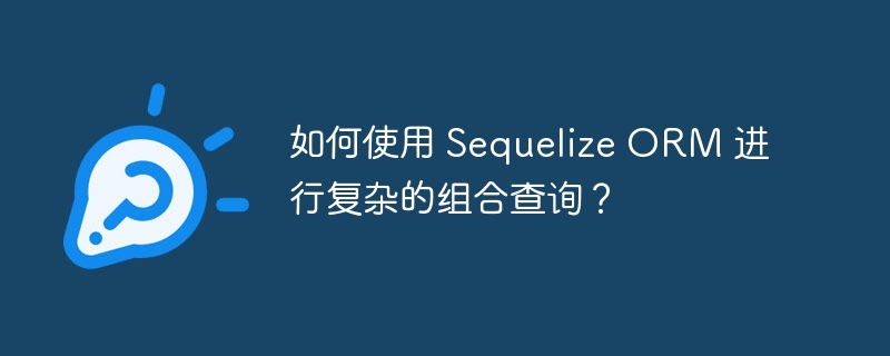 如何使用 Sequelize ORM 进行复杂的组合查询？-小浪资源网