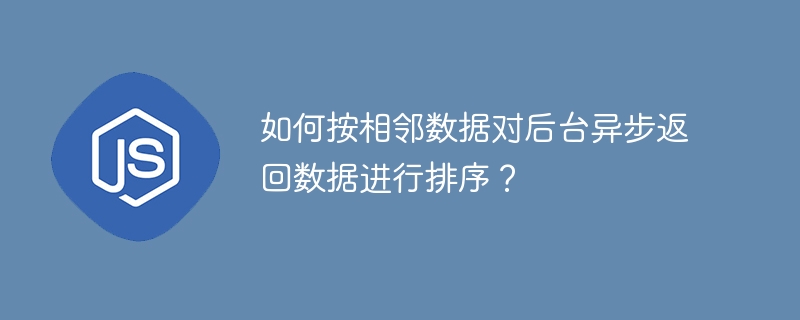 如何按相邻数据对后台异步返回数据进行排序?