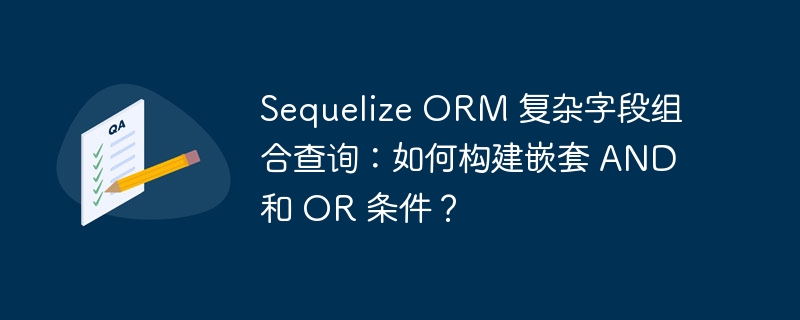 Sequelize ORM 复杂字段组合查询：如何构建嵌套 AND 和 OR 条件？-小浪资源网