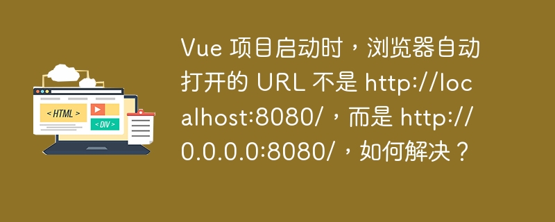 Vue 项目启动时，浏览器自动打开的 URL 不是 http://localhost:8080/，而是 http://0.0.0.0:8080/，如何解决？-小浪资源网