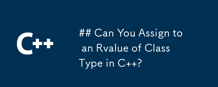 Can You Assign to an Rvalue of Class Type in C  ?