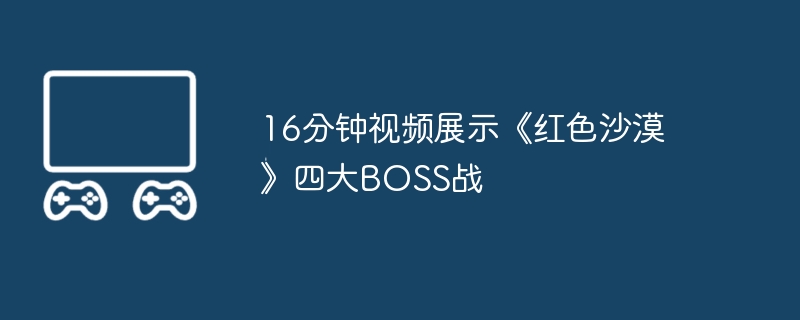 16分钟视频展示《红色沙漠》四大boss战