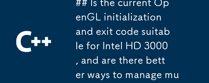 Is the current OpenGL initialization and exit code suitable for Intel HD 3000, and are there better ways to manage multiple OpenGL contexts?