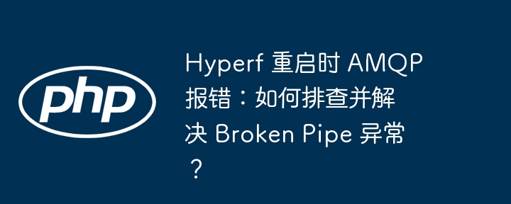 Hyperf 重启时 AMQP 报错：如何排查并解决 Broken Pipe 异常？-小浪资源网