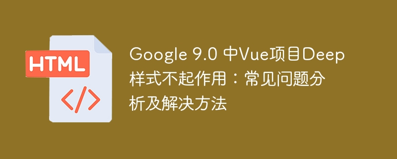 Google 9.0 中Vue项目Deep样式不起作用:常见问题分析及解决方法