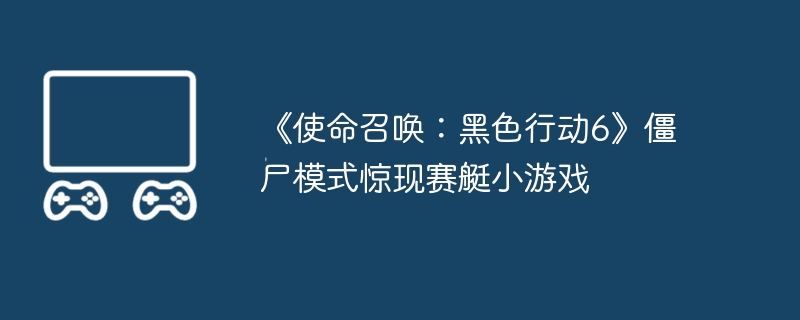 《使命召唤：黑色行动6》僵尸模式惊现赛艇小游戏