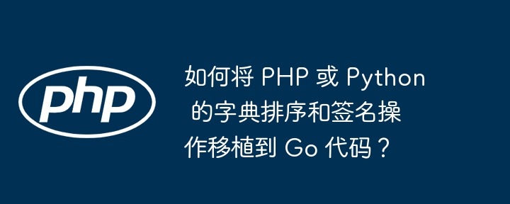 如何将 PHP 或 Python 的字典排序和签名操作移植到 Go 代码？-小浪资源网