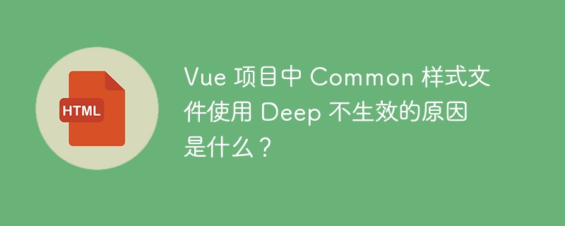 Vue 项目中 Common 样式文件使用 Deep 不生效的原因是什么?