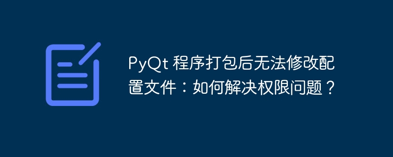 PyQt 程序打包后无法修改配置文件：如何解决权限问题？-小浪资源网