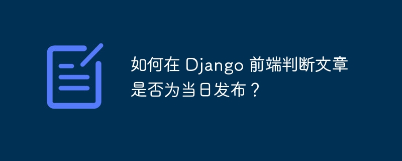 如何在 Django 前端判断文章是否为当日发布？-小浪资源网