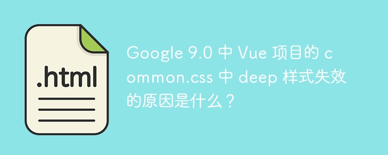 Google 9.0 中 Vue 项目的 common.css 中 deep 样式失效的原因是什么？-小浪资源网