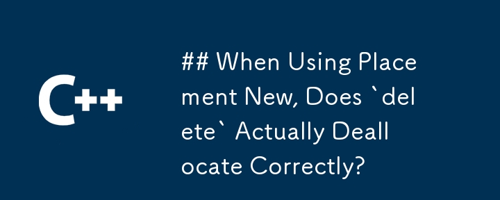 Placement New を使用する場合、「delete」は実際に正しく割り当てを解除しますか?