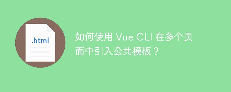 如何使用 Vue CLI 在多个页面中引入公共模板？-小浪资源网