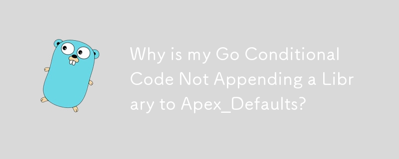 为什么我的 Go 条件代码没有将库附加到 Apex_Defaults？