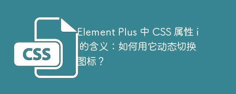 element plus 中 css 属性 i 的含义：如何用它动态切换图标？