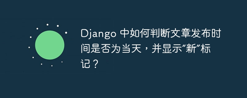 Django 中如何判断文章发布时间是否为当天，并显示“新”标记？-小浪资源网