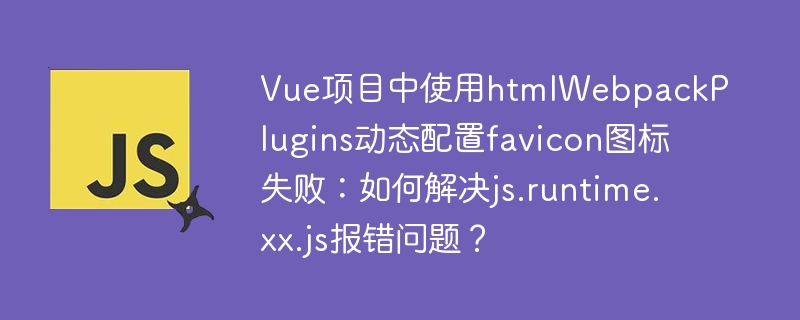 Vue项目中使用htmlWebpackPlugins动态配置favicon图标失败:如何解决js.runtime.xx.js报错问题?